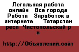 Легальная работа онлайн - Все города Работа » Заработок в интернете   . Татарстан респ.,Чистопольский р-н